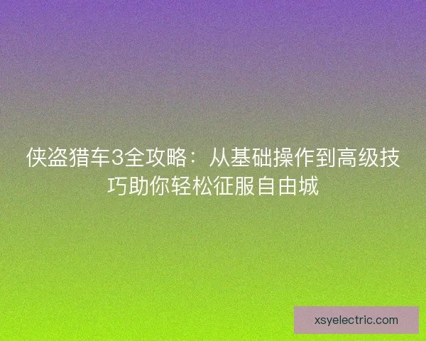 侠盗猎车3全攻略：从基础操作到高级技巧助你轻松征服自由城