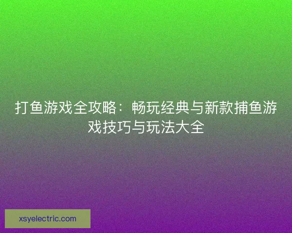 打鱼游戏全攻略：畅玩经典与新款捕鱼游戏技巧与玩法大全