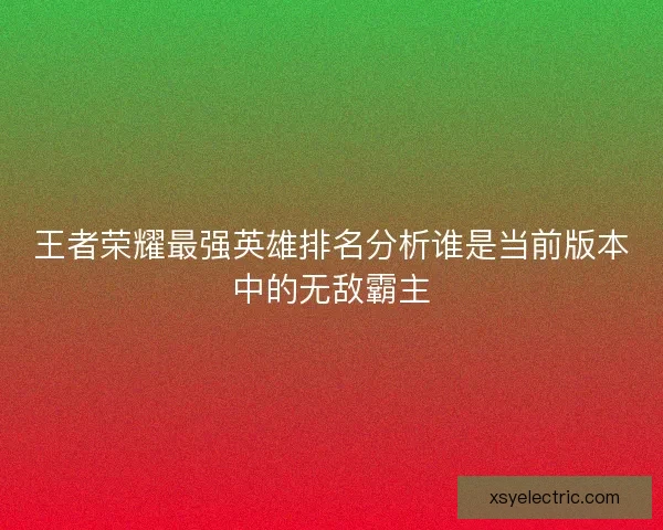 王者荣耀最强英雄排名分析谁是当前版本中的无敌霸主