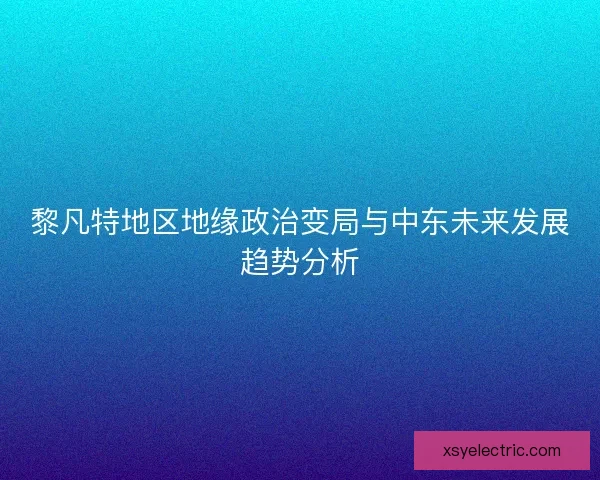 黎凡特地区地缘政治变局与中东未来发展趋势分析