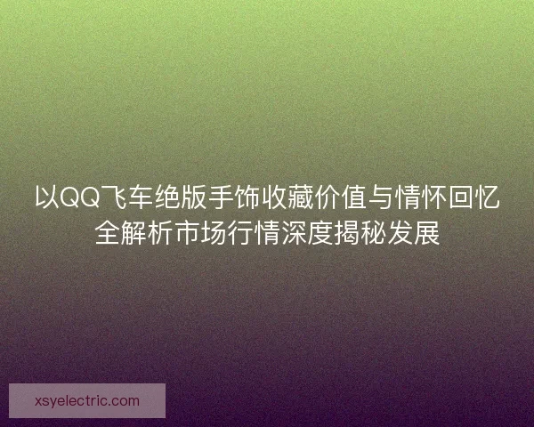 以QQ飞车绝版手饰收藏价值与情怀回忆全解析市场行情深度揭秘发展