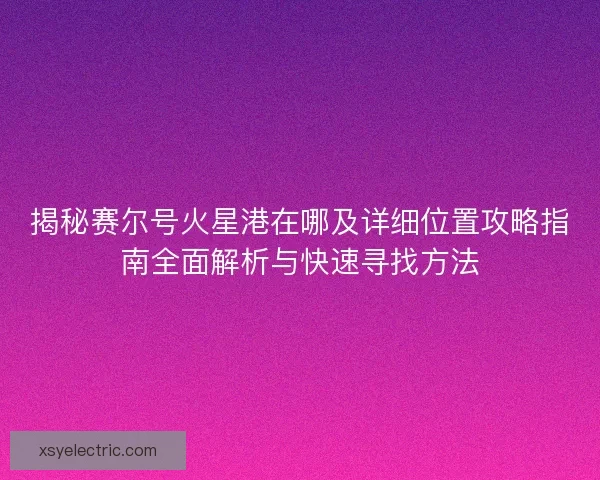 揭秘赛尔号火星港在哪及详细位置攻略指南全面解析与快速寻找方法