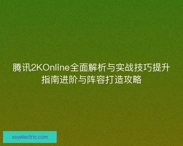 腾讯2KOnline全面解析与实战技巧提升指南进阶与阵容打造攻略