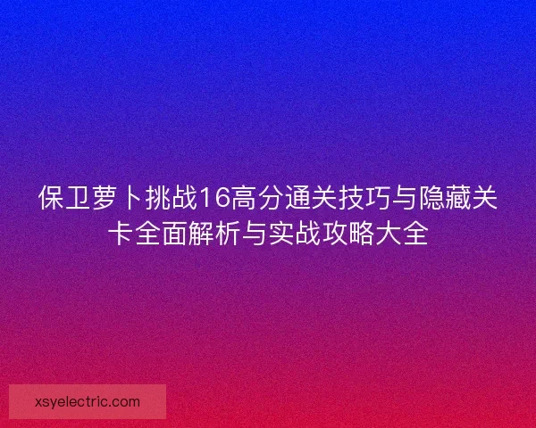 保卫萝卜挑战16高分通关技巧与隐藏关卡全面解析与实战攻略大全