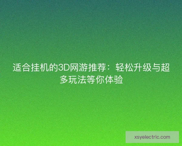 适合挂机的3D网游推荐：轻松升级与超多玩法等你体验