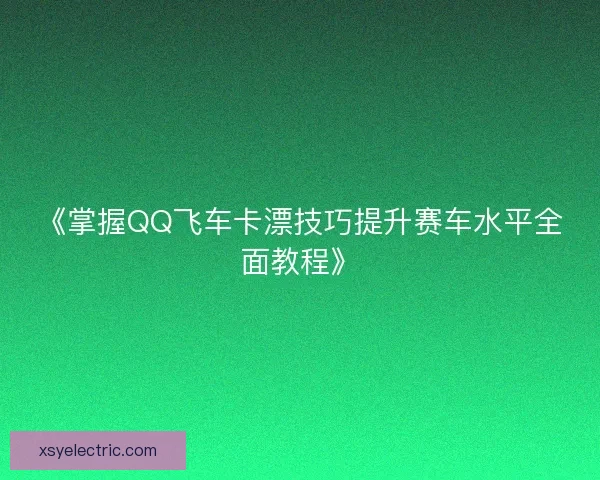 《掌握QQ飞车卡漂技巧提升赛车水平全面教程》