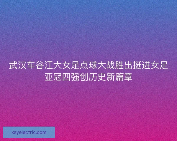 武汉车谷江大女足点球大战胜出挺进女足亚冠四强创历史新篇章